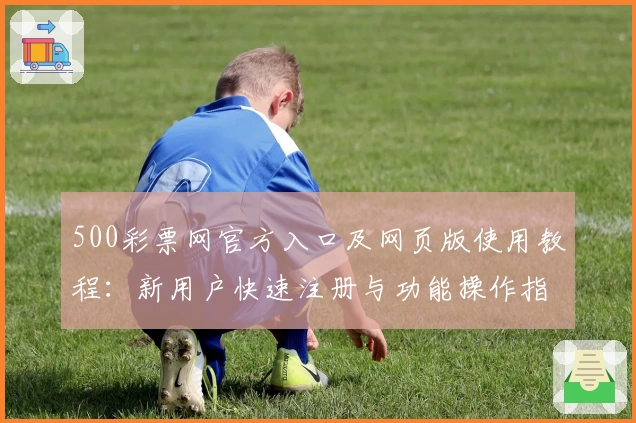 500彩票网官方入口及网页版使用教程：新用户快速注册与功能操作指南