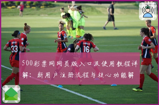500彩票网网页版入口及使用教程详解：新用户注册流程与核心功能解析