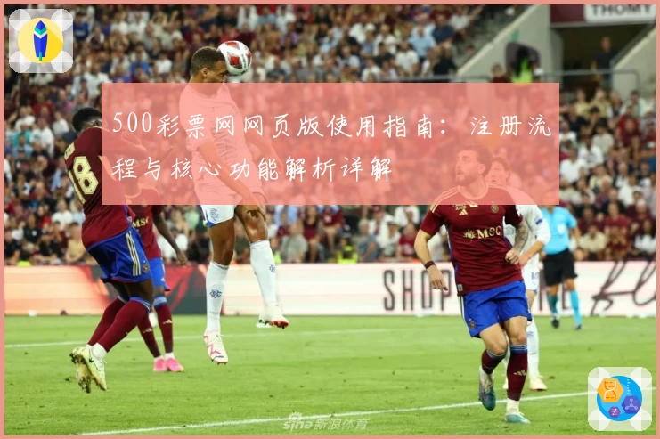 500彩票网网页版使用指南：注册流程与核心功能解析详解
