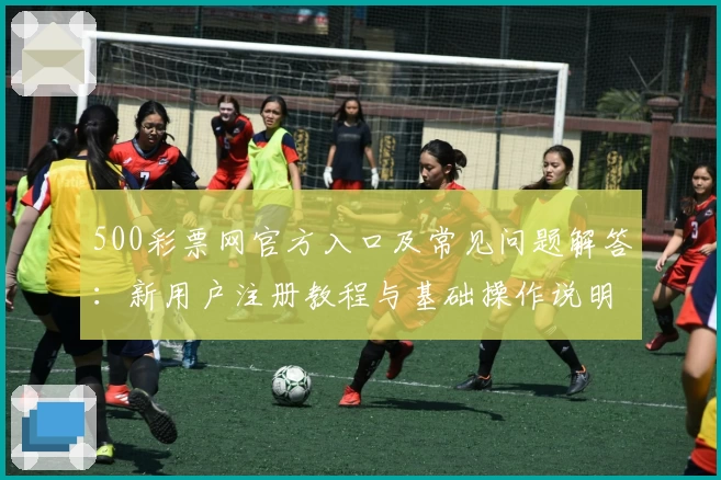 500彩票网官方入口及常见问题解答：新用户注册教程与基础操作说明