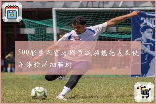 500彩票网官方网页版功能亮点及使用体验详细解析