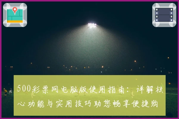 500彩票网电脑版使用指南：详解核心功能与实用技巧助您畅享便捷购彩体验