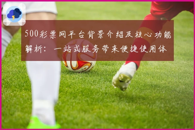 500彩票网平台背景介绍及核心功能解析:一站式服务带来便捷使用体验