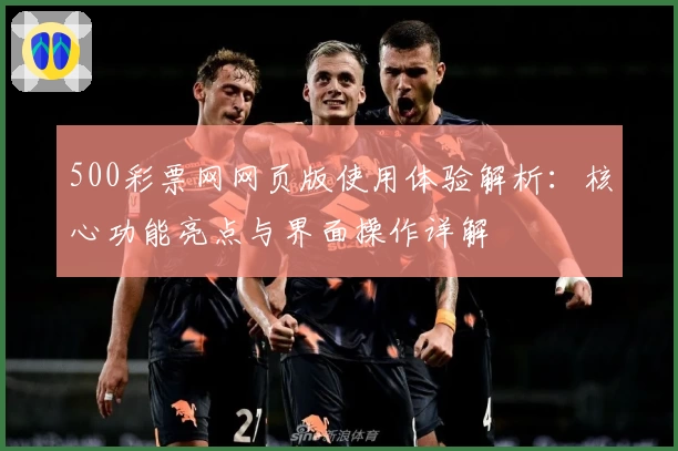 500彩票网网页版使用体验解析：核心功能亮点与界面操作详解