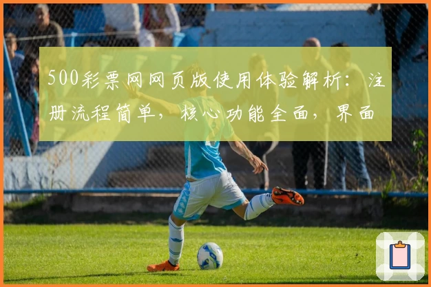 500彩票网网页版使用体验解析：注册流程简单，核心功能全面，界面操作流畅