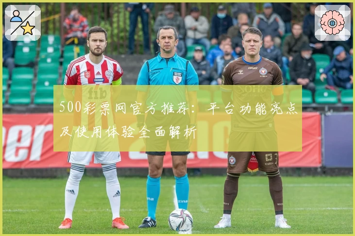 500彩票网官方推荐:平台功能亮点及使用体验全面解析