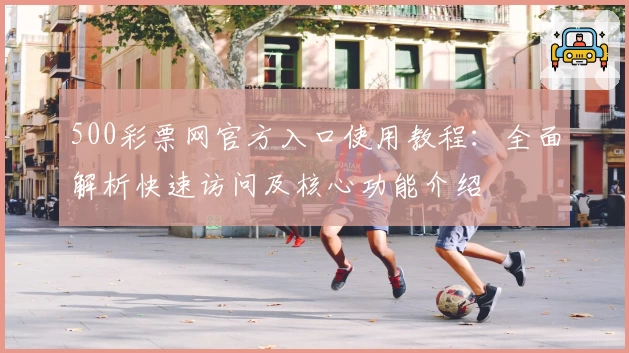 500彩票网官方入口使用教程：全面解析快速访问及核心功能介绍