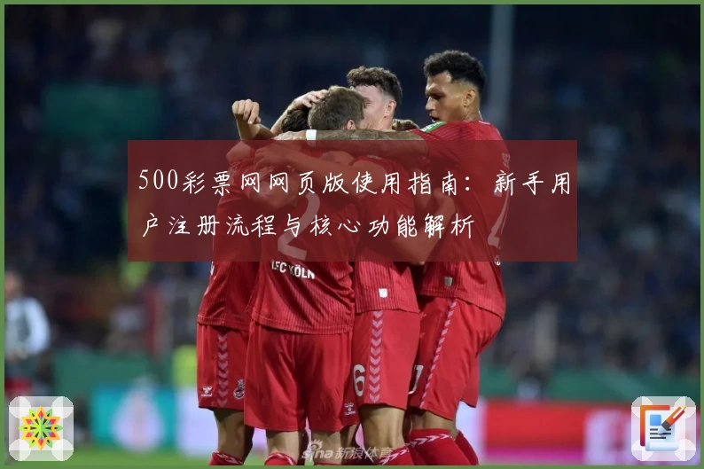 500彩票网网页版使用指南:新手用户注册流程与核心功能解析