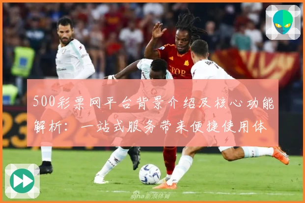 500彩票网平台背景介绍及核心功能解析：一站式服务带来便捷使用体验
