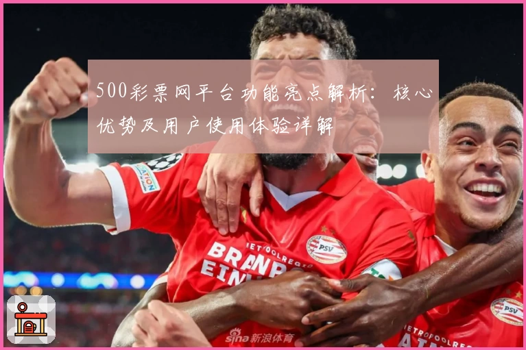 500彩票网平台功能亮点解析：核心优势及用户使用体验详解