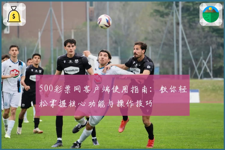 500彩票网客户端使用指南：教你轻松掌握核心功能与操作技巧
