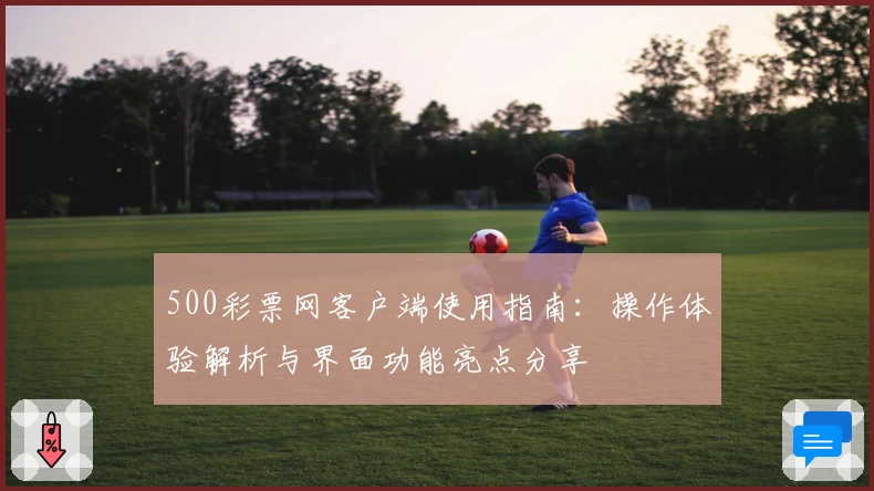 500彩票网客户端使用指南：操作体验解析与界面功能亮点分享