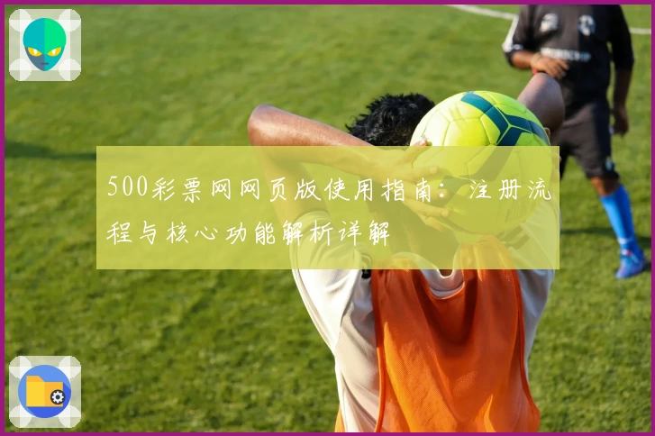 500彩票网网页版使用指南:注册流程与核心功能解析详解