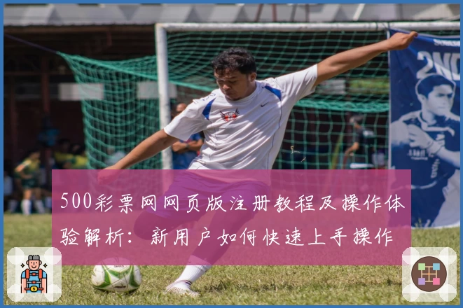 500彩票网网页版注册教程及操作体验解析：新用户如何快速上手操作