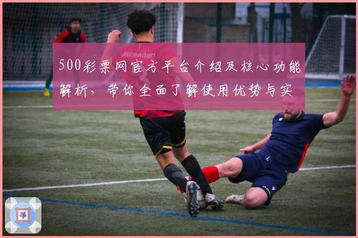500彩票网官方平台介绍及核心功能解析，带你全面了解使用优势与实用技巧