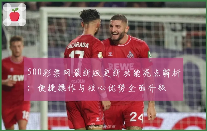500彩票网最新版更新功能亮点解析：便捷操作与核心优势全面升级