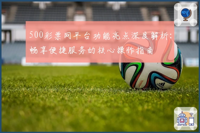 500彩票网平台功能亮点深度解析：畅享便捷服务的核心操作指南