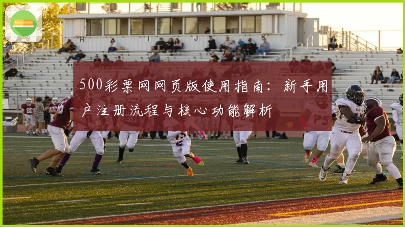 500彩票网网页版使用指南：新手用户注册流程与核心功能解析