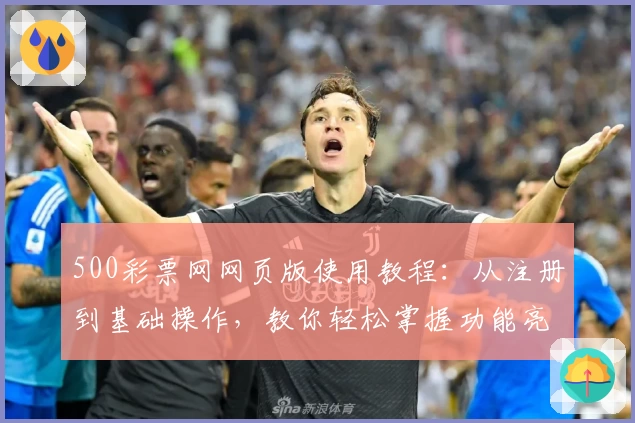 500彩票网网页版使用教程：从注册到基础操作，教你轻松掌握功能亮点