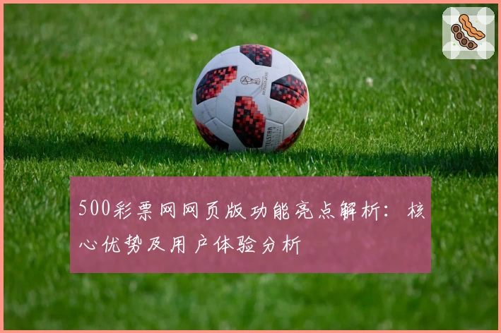500彩票网网页版功能亮点解析:核心优势及用户体验分析