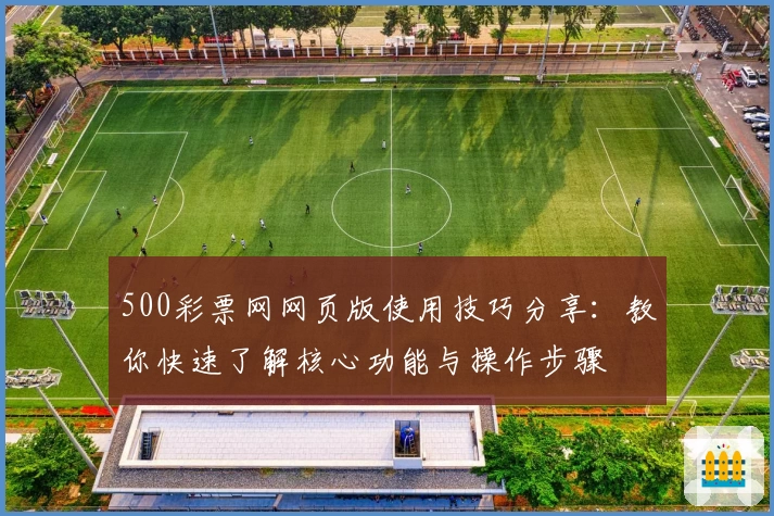 500彩票网网页版使用技巧分享：教你快速了解核心功能与操作步骤