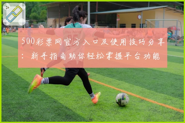 500彩票网官方入口及使用技巧分享：新手指南助你轻松掌握平台功能