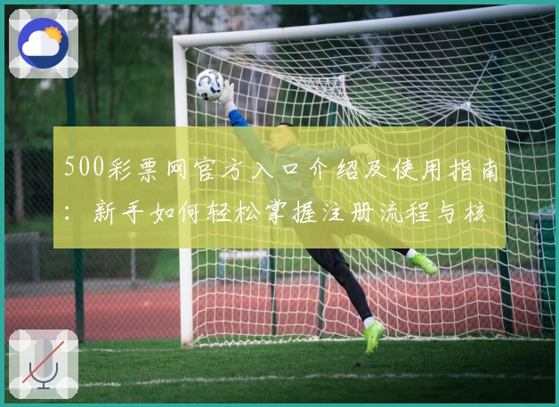 500彩票网官方入口介绍及使用指南:新手如何轻松掌握注册流程与核心功能解析