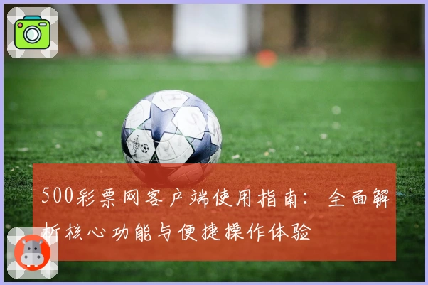 500彩票网客户端使用指南：全面解析核心功能与便捷操作体验