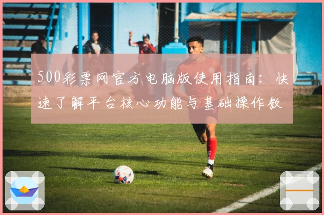 500彩票网官方电脑版使用指南：快速了解平台核心功能与基础操作教程
