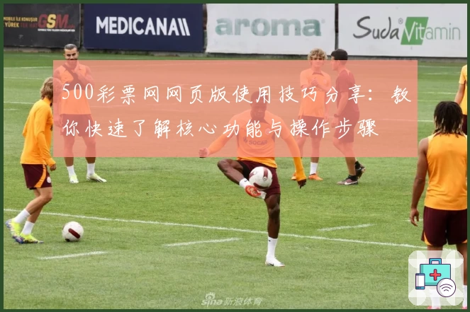 500彩票网网页版使用技巧分享:教你快速了解核心功能与操作步骤