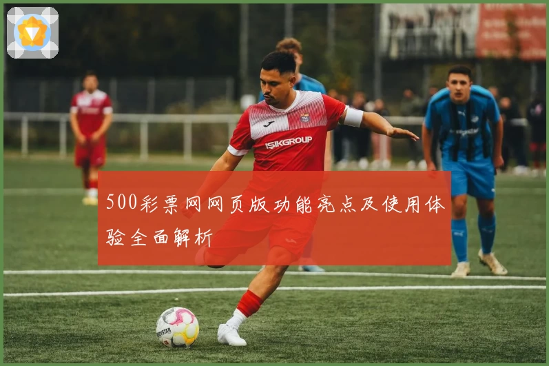 500彩票网网页版功能亮点及使用体验全面解析