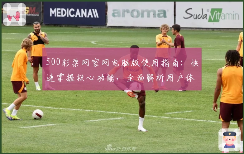 500彩票网官网电脑版使用指南：快速掌握核心功能，全面解析用户体验