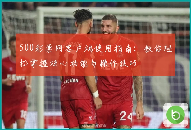 500彩票网客户端使用指南：教你轻松掌握核心功能与操作技巧